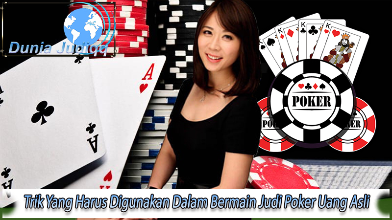 Trik Yang Harus Digunakan Dalam Bermain Judi Poker Uang Asli